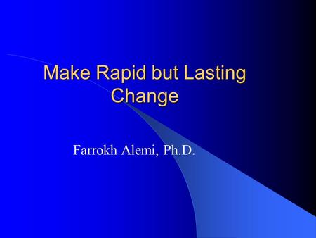 Make Rapid but Lasting Change Farrokh Alemi, Ph.D.