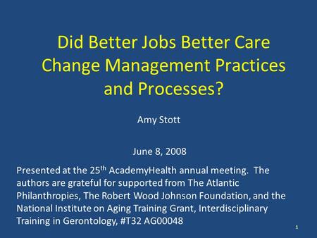 1 Did Better Jobs Better Care Change Management Practices and Processes? Amy Stott June 8, 2008 Presented at the 25 th AcademyHealth annual meeting. The.