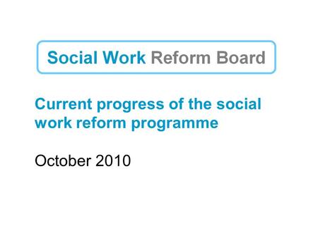 Current progress of the social work reform programme October 2010.