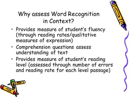 Why assess Word Recognition in Context? Provides measure of student’s fluency (through reading rates/qualitative measures of expression) Comprehension.