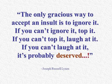 “The only gracious way to accept an insult is to ignore it. If you can’t ignore it, top it. If you can’t top it, laugh at it. If you can’t laugh at it,