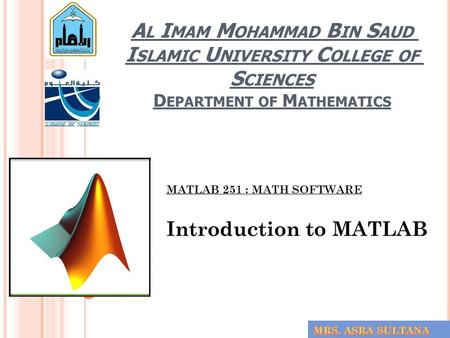 A L I MAM M OHAMMAD B IN S AUD I SLAMIC U NIVERSITY C OLLEGE OF S CIENCES D EPARTMENT OF M ATHEMATICS MATLAB 251 : MATH SOFTWARE Introduction to MATLAB.