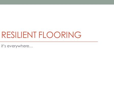 RESILIENT FLOORING it’s everywhere…. 09650 Resilient Flooring durable, ductile floor covering ASTM F1700 (Resilient Floor Covering Standards) Main types: