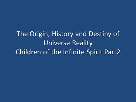 The Origin, History and Destiny of Universe Reality Children of the Infinite Spirit Part2.