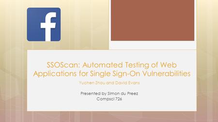 Yuchen Zhou and David Evans Presented by Simon du Preez Compsci 726 SSOScan: Automated Testing of Web Applications for Single Sign-On Vulnerabilities.