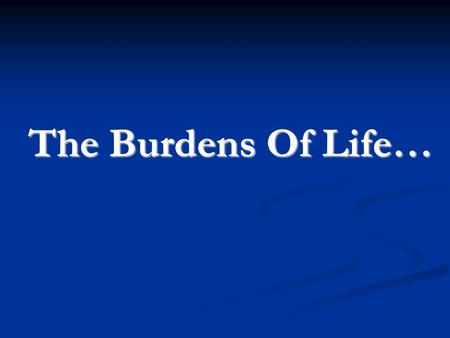 The Burdens Of Life…. Three Things To Be Done With Burdens Gal 6:2 “Bear ye one another's burdens, and so fulfil the law of Christ.” Gal 6:2 “Bear ye.