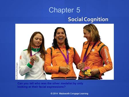 Social Cognition © 2014 Wadsworth Cengage Learning Chapter 5 Can you tell who was the silver medalist by only looking at their facial expressions?