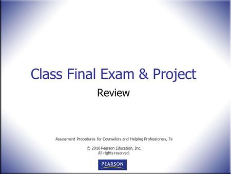 Assessment Procedures for Counselors and Helping Professionals, 7e © 2010 Pearson Education, Inc. All rights reserved. Class Final Exam & Project Review.