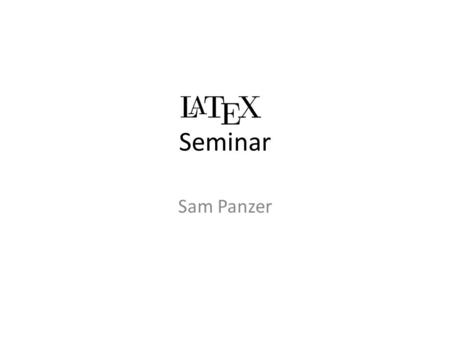 Seminar Sam Panzer. Good Evening, and Welcome First, an overview of what these seminars will cover Topics: – What you need to get started – What LaTeX.