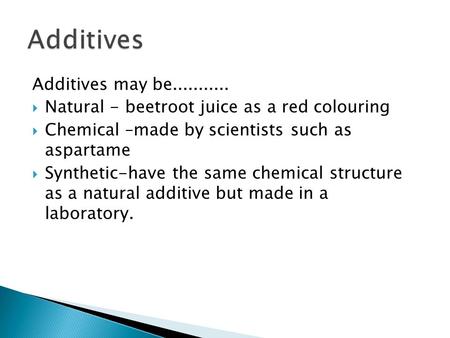 Additives may be...........  Natural - beetroot juice as a red colouring  Chemical –made by scientists such as aspartame  Synthetic-have the same chemical.