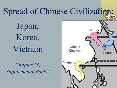 Spread of Chinese Civilization: Japan, Korea, Vietnam Chapter 13, Supplemental Packet Middle Kingdom Vietnam Korea Japan.