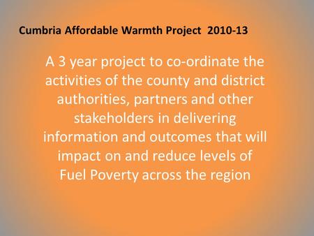 Cumbria Affordable Warmth Project 2010-13 A 3 year project to co-ordinate the activities of the county and district authorities, partners and other stakeholders.