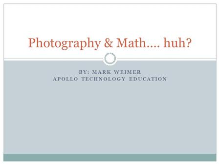 BY: MARK WEIMER APOLLO TECHNOLOGY EDUCATION Photography & Math…. huh?