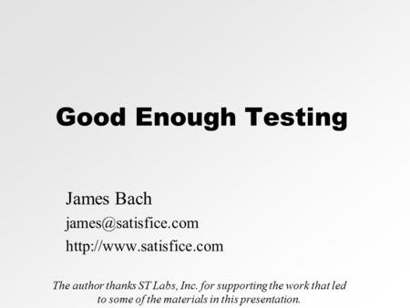 Good Enough Testing James Bach  The author thanks ST Labs, Inc. for supporting the work that led to some of.