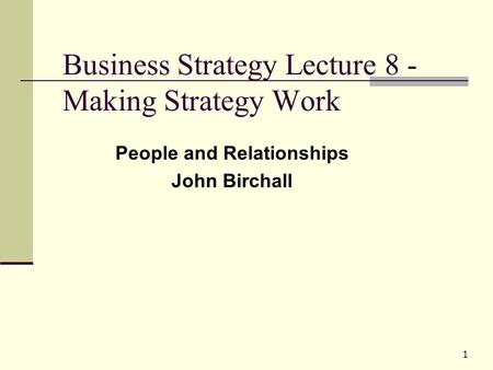 1 Business Strategy Lecture 8 - Making Strategy Work People and Relationships John Birchall.