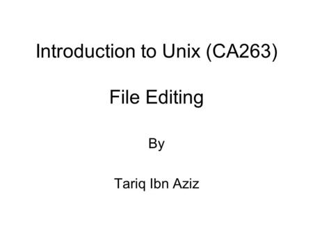 Introduction to Unix (CA263) File Editing By Tariq Ibn Aziz.