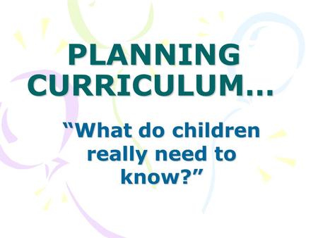 PLANNING CURRICULUM… “What do children really need to know?”