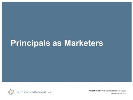 Principals as Marketers PRESENTED BY Rich Neimand and Dave Clayton September 09, 2015.