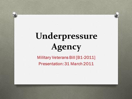 Underpressure Agency Military Veterans Bill [B1-2011] Presentation: 31 March 2011.