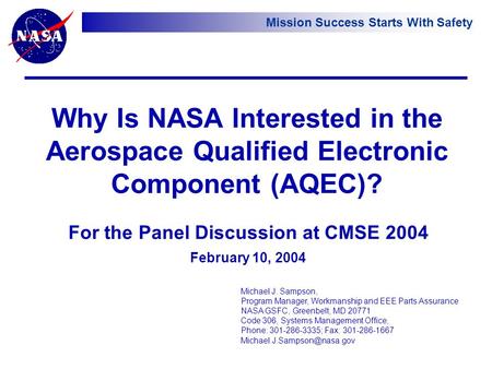 Mission Success Starts With Safety Michael J. Sampson, Program Manager, Workmanship and EEE Parts Assurance NASA GSFC, Greenbelt, MD 20771 Code 306, Systems.