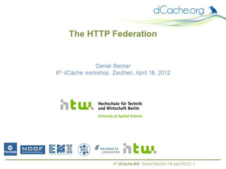 6 th dCache WS | Daniel Becker| 18 April 2012 | 1 Daniel Becker 6 th dCache workshop, Zeuthen, April 18, 2012 The HTTP Federation.