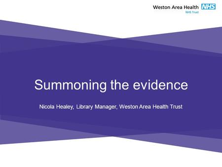 Summoning the evidence Nicola Healey, Library Manager, Weston Area Health Trust.