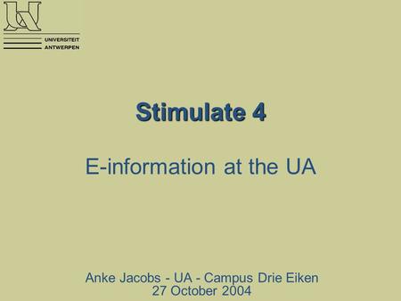 Stimulate 4 Stimulate 4 E-information at the UA Anke Jacobs - UA - Campus Drie Eiken 27 October 2004.