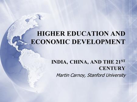 HIGHER EDUCATION AND ECONOMIC DEVELOPMENT INDIA, CHINA, AND THE 21 ST CENTURY Martin Carnoy, Stanford University INDIA, CHINA, AND THE 21 ST CENTURY Martin.