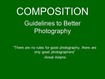 Guidelines to Better Photography “There are no rules for good photography, there are only good photographers” -Ansel Adams COMPOSITION.