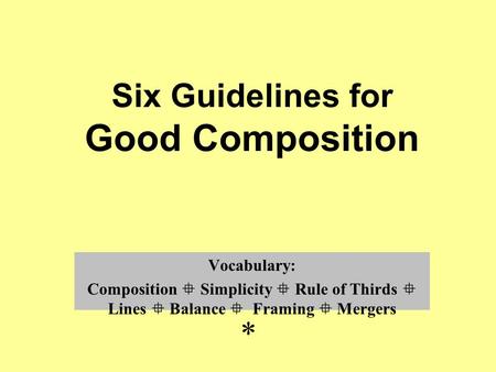 Six Guidelines for Good Composition Vocabulary: Composition  Simplicity  Rule of Thirds  Lines  Balance  Framing  Mergers *