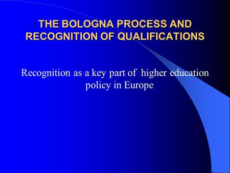 THE BOLOGNA PROCESS AND RECOGNITION OF QUALIFICATIONS Recognition as a key part of higher education policy in Europe.