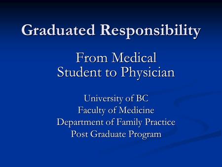 Graduated Responsibility From Medical Student to Physician University of BC Faculty of Medicine Department of Family Practice Post Graduate Program.