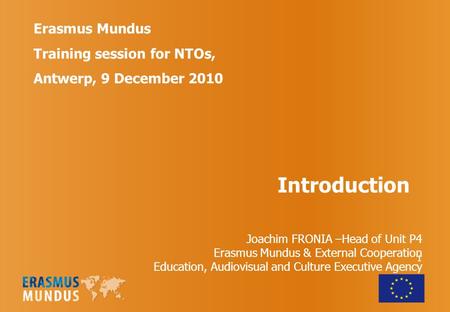 1 Erasmus Mundus Training session for NTOs, Antwerp, 9 December 2010 Introduction Joachim FRONIA –Head of Unit P4 Erasmus Mundus & External Cooperation.