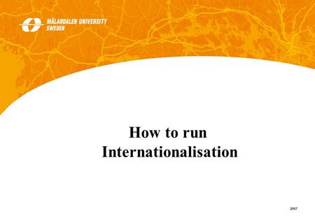 1 2007 How to run Internationalisation. 2 2007 Strategies/policies Action plans Clear definition of responsibilities Management support What do you have.