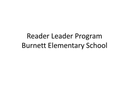 Reader Leader Program Burnett Elementary School. Why are Reader Leaders Valuable? Reading is one of the most important and fundamental skills that a child.