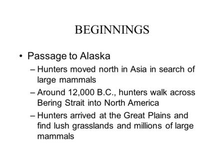 BEGINNINGS Passage to Alaska –Hunters moved north in Asia in search of large mammals –Around 12,000 B.C., hunters walk across Bering Strait into North.