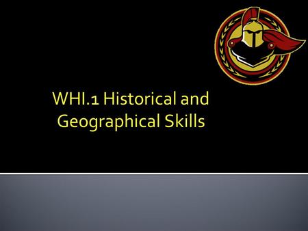 WHI.1 Historical and Geographical Skills. Objectives p. 001 WHI.1The student will improve skills in historical research and geographical analysis by a.