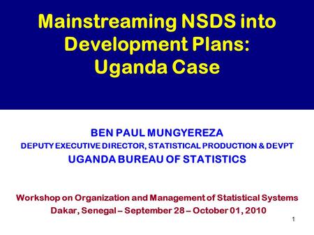 1 Mainstreaming NSDS into Development Plans: Uganda Case BEN PAUL MUNGYEREZA DEPUTY EXECUTIVE DIRECTOR, STATISTICAL PRODUCTION & DEVPT UGANDA BUREAU OF.