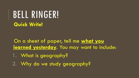 BELL RINGER! Quick Write! On a sheet of paper, tell me what you learned yesterday. You may want to include: 1.What is geography? 2.Why do we study geography?