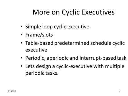 6/1/2013 1 More on Cyclic Executives Simple loop cyclic executive Frame/slots Table-based predetermined schedule cyclic executive Periodic, aperiodic and.