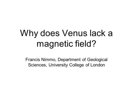 Why does Venus lack a magnetic field? Francis Nimmo, Department of Geological Sciences, University College of London.