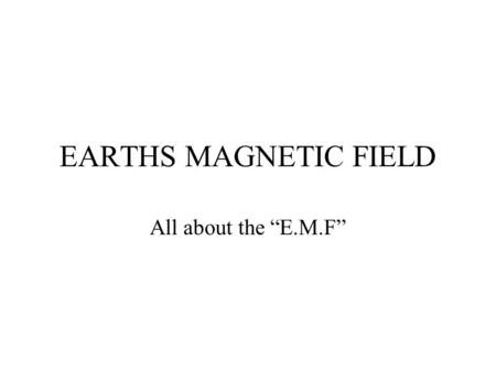 EARTHS MAGNETIC FIELD All about the “E.M.F”.