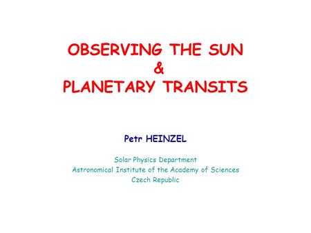 OBSERVING THE SUN & PLANETARY TRANSITS Petr HEINZEL Solar Physics Department Astronomical Institute of the Academy of Sciences Czech Republic.