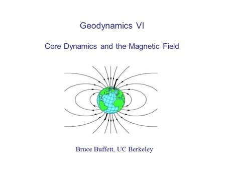 Geodynamics VI Core Dynamics and the Magnetic Field Bruce Buffett, UC Berkeley.