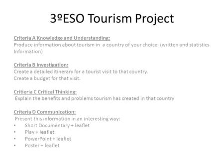 3ºESO Tourism Project Criteria A Knowledge and Understanding: Produce information about tourism in a country of your choice (written and statistics Information)