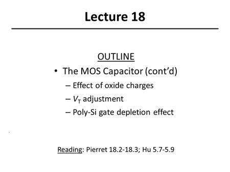 Lecture 18 OUTLINE The MOS Capacitor (cont’d) – Effect of oxide charges – V T adjustment – Poly-Si gate depletion effect Reading: Pierret 18.2-18.3; Hu.