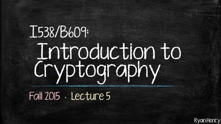 Ryan Henry I 538 /B 609 : Introduction to Cryptography.