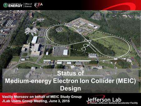 Vasiliy Morozov on behalf of MEIC Study Group JLab Users Group Meeting, June 3, 2015 Status of Medium-energy Electron Ion Collider (MEIC) Design.