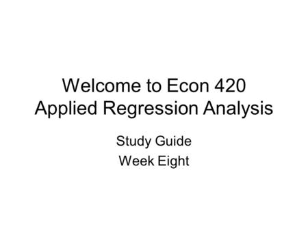 Welcome to Econ 420 Applied Regression Analysis Study Guide Week Eight.