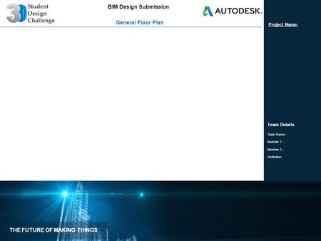 THE FUTURE OF MAKING THINGS BIM Design Submission Team Details Team Name - Member 1 - Member 2 - Institution - General Floor Plan Project Name: